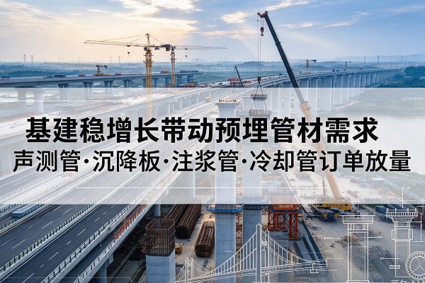 湾沚基建稳增长带动预埋监测管材需求，声测管、沉降板、注浆管订单持续放量