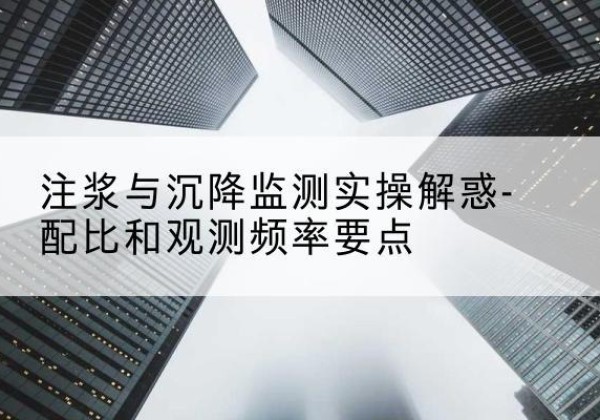 湾沚水泥浆配比不当会不会造成注浆管堵管？-注浆与沉降监测实操解惑-配比和观测频率要点